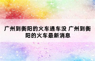 广州到衡阳的火车通车没 广州到衡阳的火车最新消息